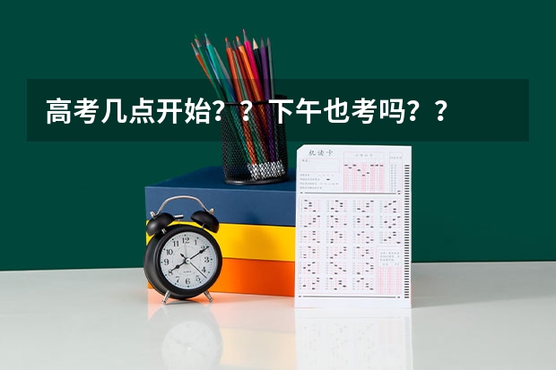 高考几点开始？？下午也考吗？？