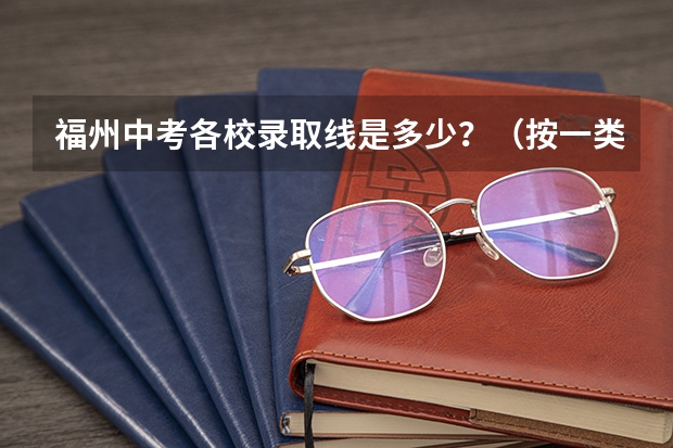 福州中考各校录取线是多少?(按一类校到二类校排名)福州中考录取有没有先告诉