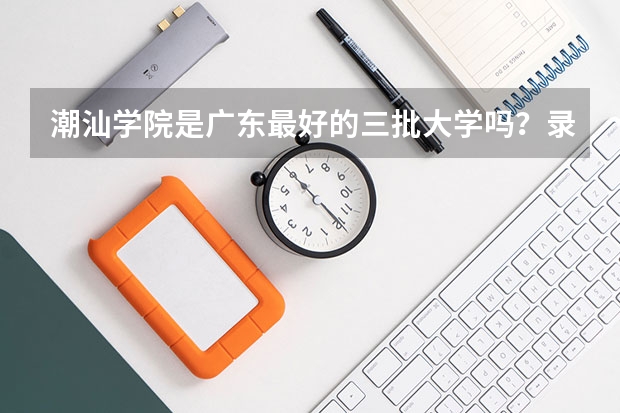 潮汕学院是广东最好的三批大学吗？录取分数线怎样？