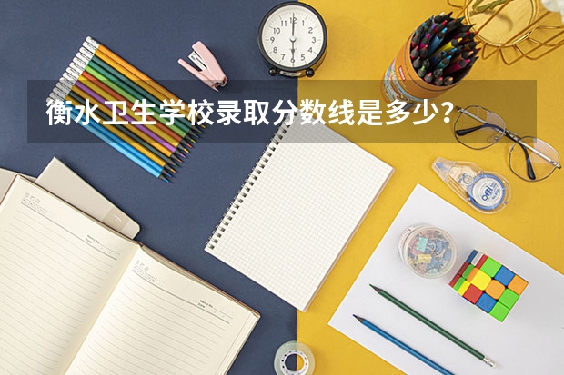 衡水卫生学校录取分数线是多少？