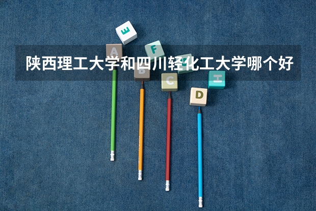 陕西理工大学和四川轻化工大学哪个好