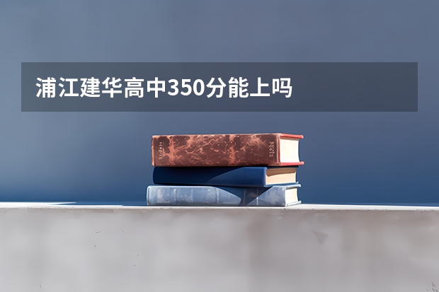 浦江建华高中350分能上吗