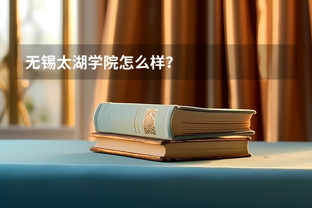 无锡太湖学院怎么样？