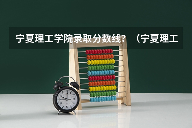 宁夏理工学院录取分数线？（宁夏理工学院录取分数线）