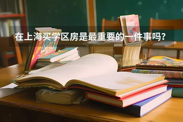 在上海买学区房是最重要的一件事吗？