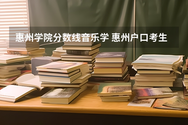 惠州学院分数线音乐学 惠州户口考生报考惠州学院是否有的降分!?