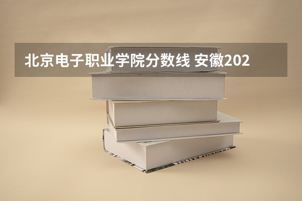 北京电子职业学院分数线 安徽2023各院校投档分数线