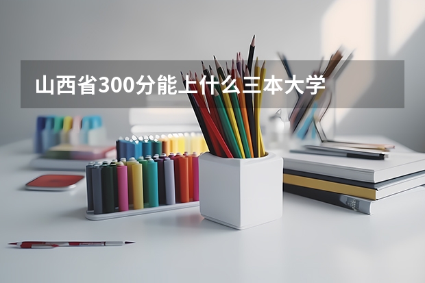 山西省300分能上什么三本大学