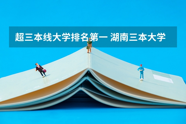 超三本线大学排名第一 湖南三本大学的排名是？