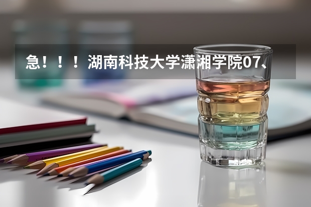 急！！！湖南科技大学潇湘学院07、06、05在湖南的录取分数线是多少啊？谢谢！!