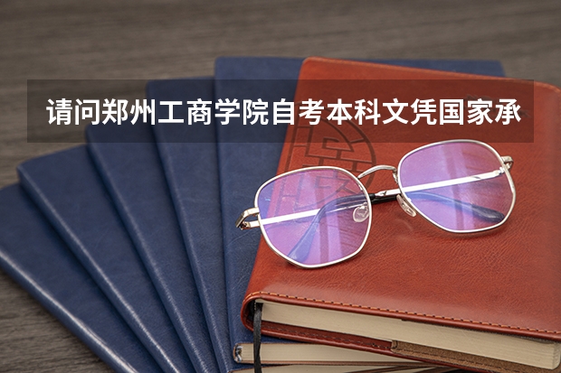 请问郑州工商学院自考本科文凭国家承认吗？