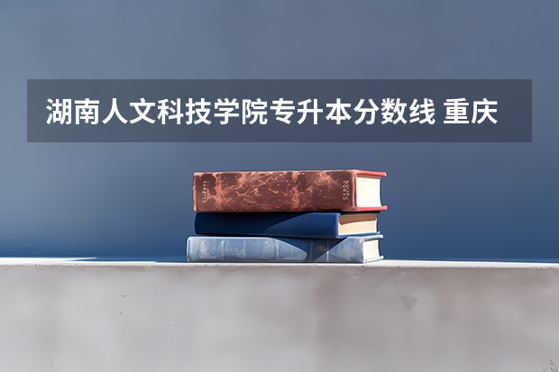 湖南人文科技学院专升本分数线 重庆大专分数线