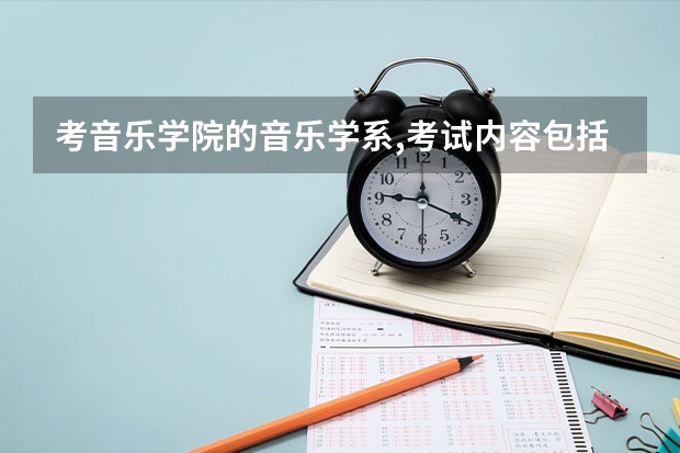 考音乐学院的音乐学系,考试内容包括中国音乐史'外国音乐史,民族音乐,戏曲等等的所有有关音乐知识吗?