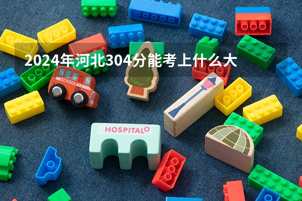 2024年河北304分能考上什么大学？