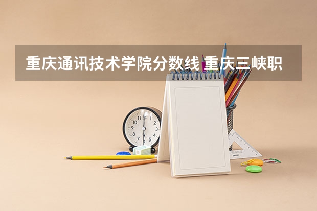 重庆通讯技术学院分数线 重庆三峡职业学院分数线？