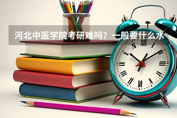 河北中医学院考研难吗？一般要什么水平才可以进入？