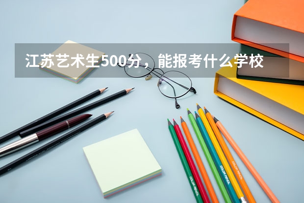 江苏艺术生500分，能报考什么学校