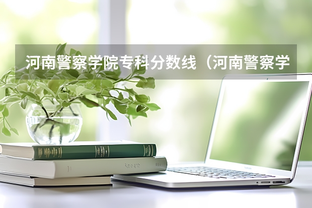 河南警察学院专科分数线（河南警察学院分数线）