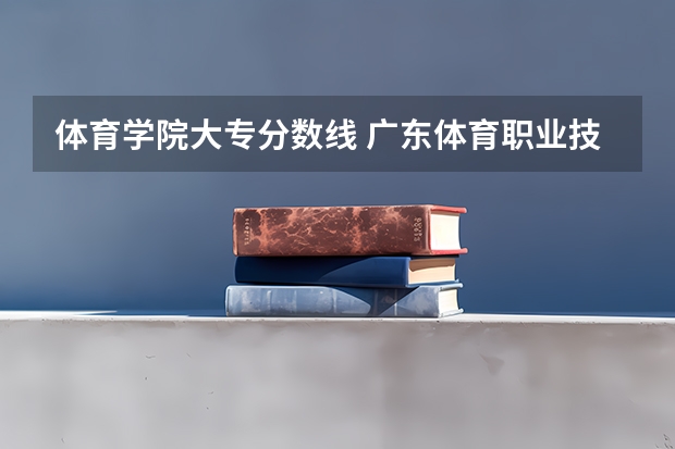 体育学院大专分数线 广东体育职业技术学院分数线