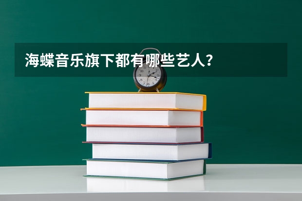 海蝶音乐旗下都有哪些艺人？