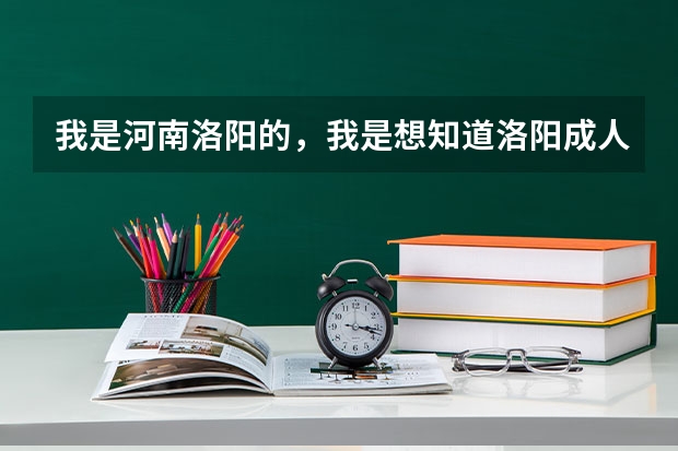 我是河南洛阳的，我是想知道洛阳成人高考在什么时候报名、在什么地方？谢谢……
