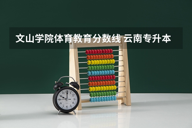 文山学院体育教育分数线 云南专升本录取分数线