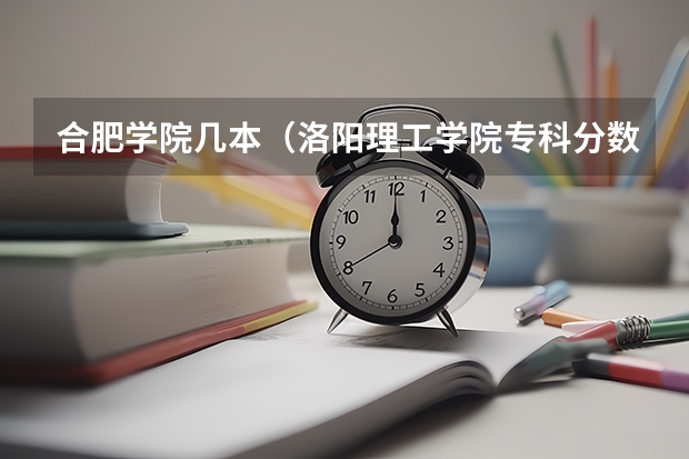 合肥学院几本（洛阳理工学院专科分数线）