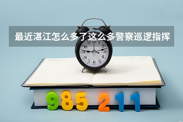 最近湛江怎么多了这么多警察巡逻指挥交通？特别是霞山区，我还看到个两杠三花(估计是副处级)的站斑马线