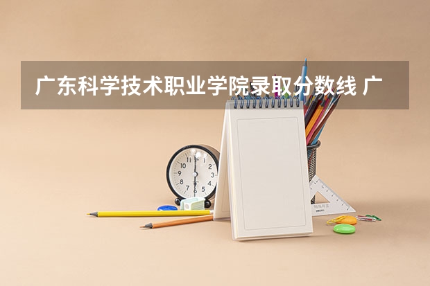 广东科学技术职业学院录取分数线 广东职业技术学院分数线