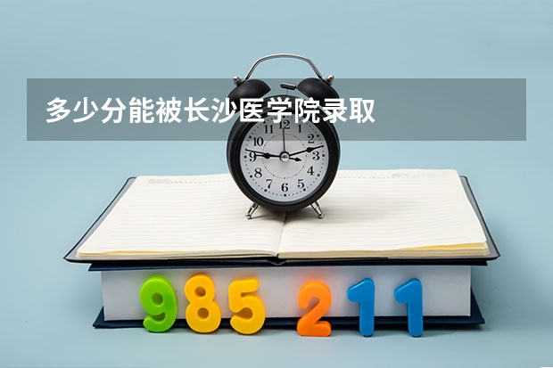 多少分能被长沙医学院录取