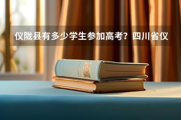 仪陇县有多少学生参加高考？四川省仪陇县高考2023？
