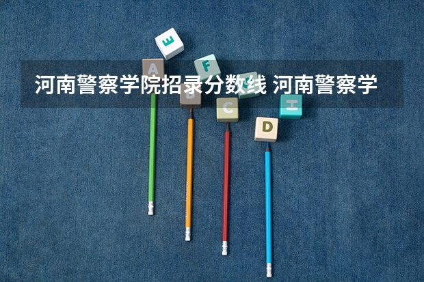 河南警察学院招录分数线 河南警察学院录取分数线提前批