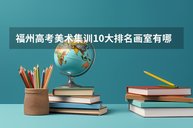 福州高考美术集训10大排名画室有哪些？我很想了解一下