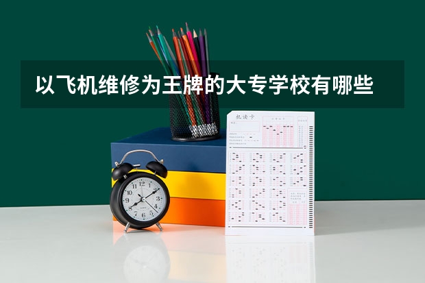 以飞机维修为王牌的大专学校有哪些