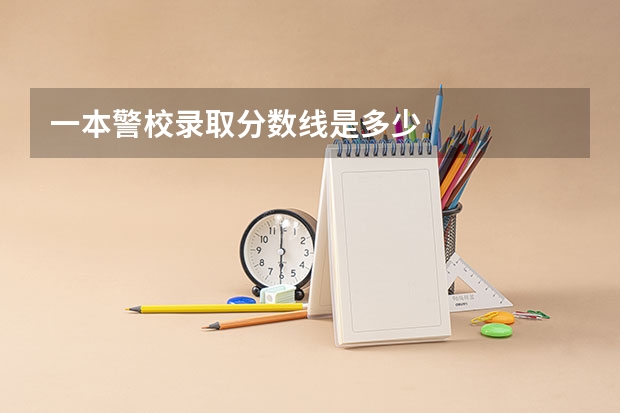 一本警校录取分数线是多少