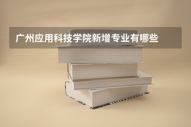 广州应用科技学院新增专业有哪些