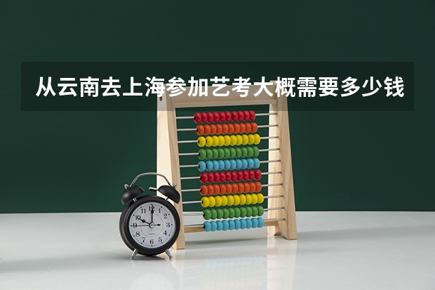 从云南去上海参加艺考大概需要多少钱