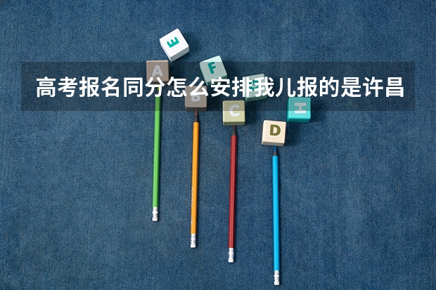 高考报名同分怎么安排我儿报的是许昌法学要的10个人当时排名第6有三个同分以为没问题后来有三个少数名
