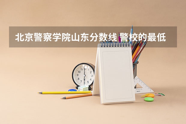 北京警察学院山东分数线 警校的最低分数、要求。