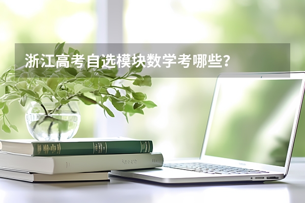 浙江高考自选模块数学考哪些？