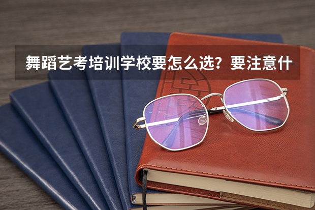 舞蹈艺考培训学校要怎么选？要注意什么？