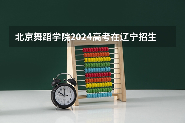 北京舞蹈学院2024高考在辽宁招生计划介绍