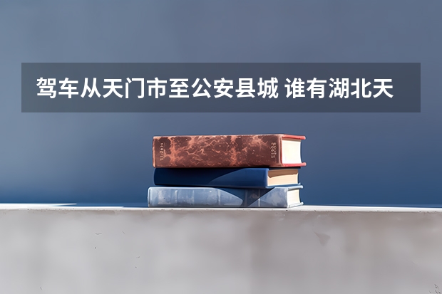 驾车从天门市至公安县城 谁有湖北天门魏姓家谱？天门魏姓与江西魏姓，湖北公安，黄陂魏姓的关系
