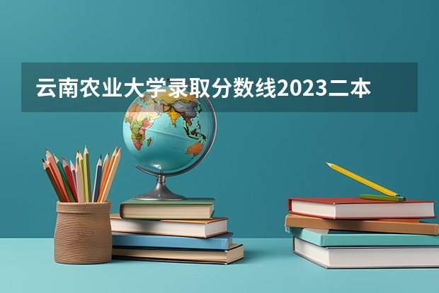 云南农业大学录取分数线2023二本 四川师范大学二本录取分数线