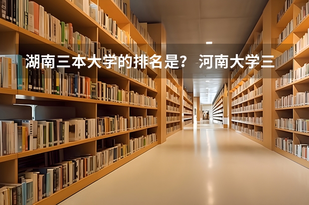 湖南三本大学的排名是？ 河南大学三本学院排名