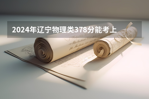 2024年辽宁物理类378分能考上什么大学？