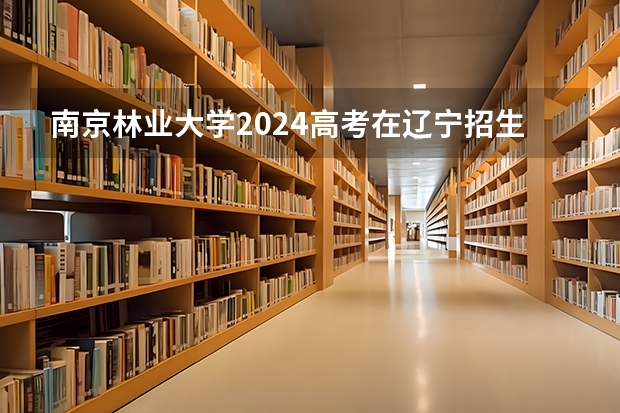 南京林业大学2024高考在辽宁招生计划介绍