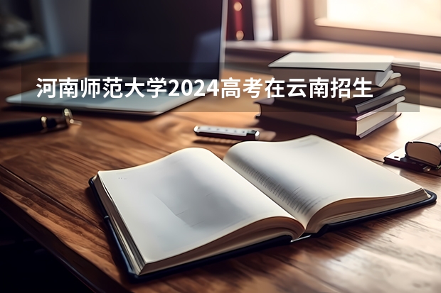 河南师范大学2024高考在云南招生计划介绍