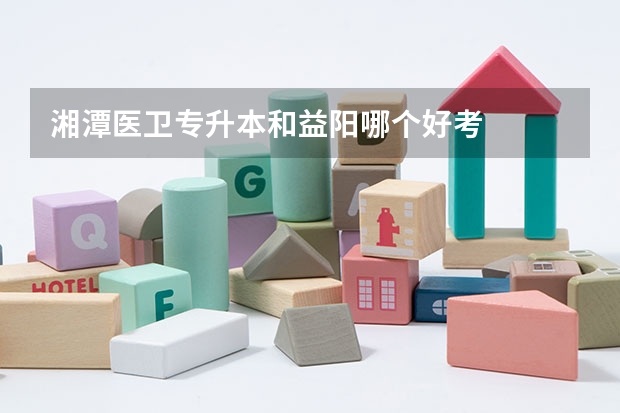 湘潭医卫专升本和益阳哪个好考