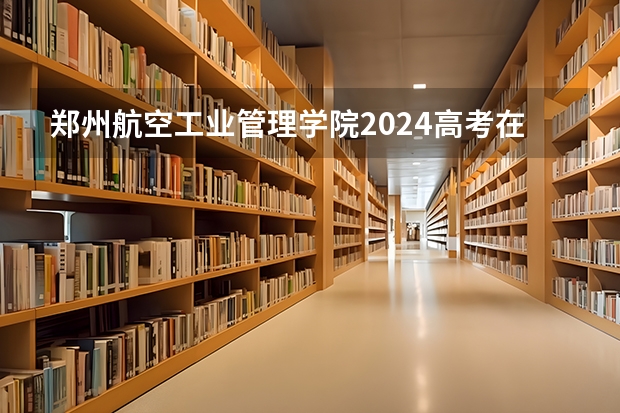 郑州航空工业管理学院2024高考在云南招生计划介绍